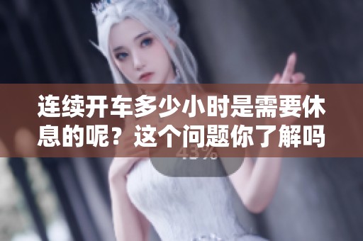 连续开车多少小时是需要休息的呢？这个问题你了解吗？