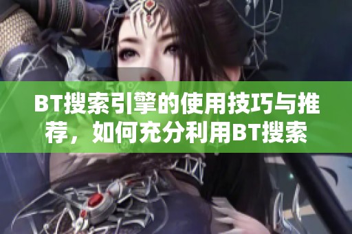BT搜索引擎的使用技巧与推荐，如何充分利用BT搜索引擎服务