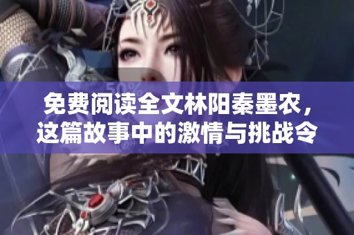免费阅读全文林阳秦墨农，这篇故事中的激情与挑战令人期待