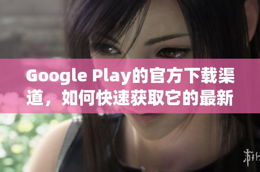 Google Play的官方下载渠道，如何快速获取它的最新版本？