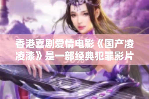 香港喜剧爱情电影《国产凌凌漆》是一部经典犯罪影片，值得一看！