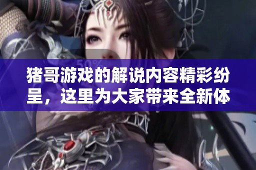 猪哥游戏的解说内容精彩纷呈，这里为大家带来全新体验解析！