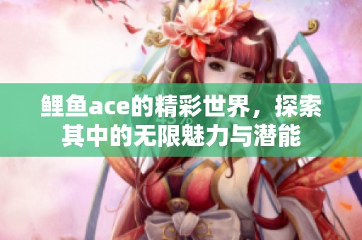 鲤鱼ace的精彩世界，探索其中的无限魅力与潜能