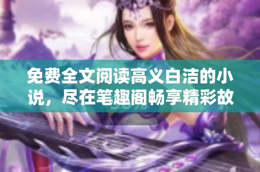 免费全文阅读高义白洁的小说，尽在笔趣阁畅享精彩故事！