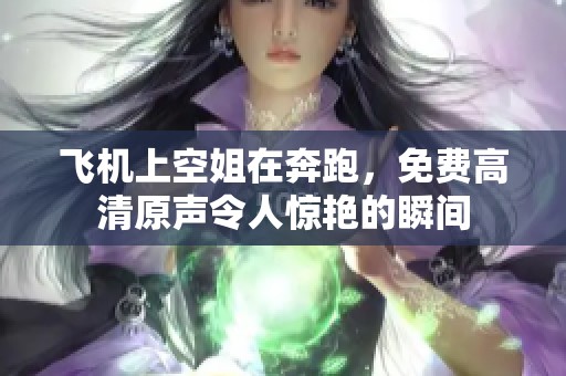 飞机上空姐在奔跑，免费高清原声令人惊艳的瞬间