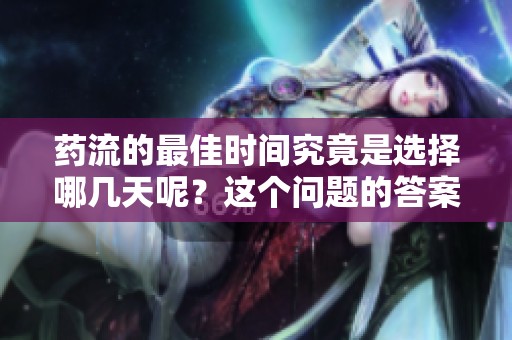 药流的最佳时间究竟是选择哪几天呢？这个问题的答案值得关注和探讨。