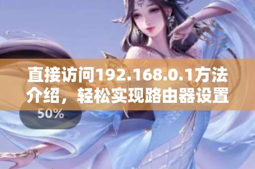 直接访问192.168.0.1方法介绍，轻松实现路由器设置与管理