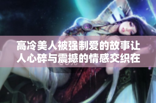 高冷美人被强制爱的故事让人心碎与震撼的情感交织在一起