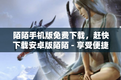 陌陌手机版免费下载，赶快下载安卓版陌陌 - 享受便捷社交体验，尽在ZOL手机软件