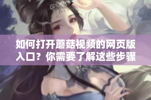 如何打开蘑菇视频的网页版入口？你需要了解这些步骤和方法