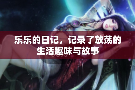乐乐的日记，记录了放荡的生活趣味与故事
