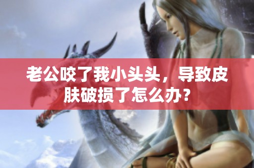 老公咬了我小头头，导致皮肤破损了怎么办？