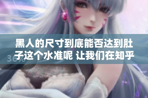 黑人的尺寸到底能否达到肚子这个水准呢 让我们在知乎上探讨一下