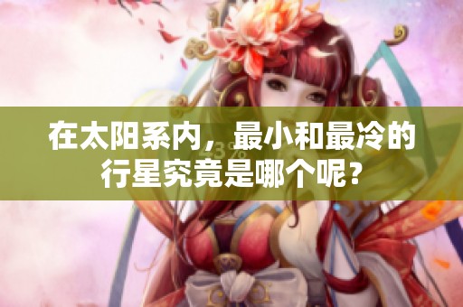 在太阳系内，最小和最冷的行星究竟是哪个呢？