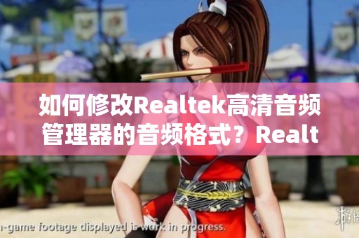 如何修改Realtek高清音频管理器的音频格式？Realtek高清音频该如何配置音频设置。