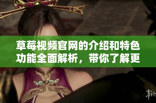 草莓视频官网的介绍和特色功能全面解析，带你了解更多精彩内容！