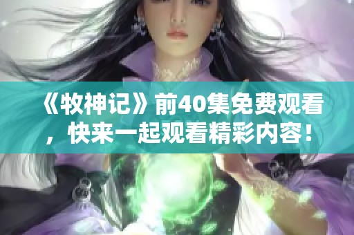 《牧神记》前40集免费观看，快来一起观看精彩内容！