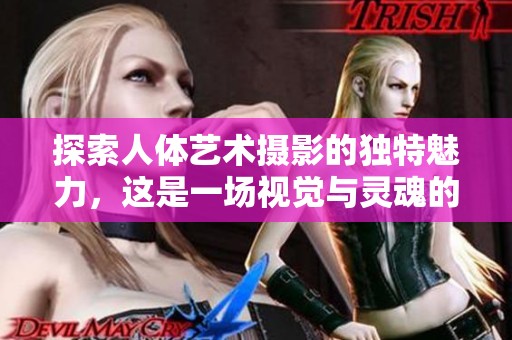 探索人体艺术摄影的独特魅力，这是一场视觉与灵魂的完美交融。
