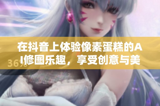 在抖音上体验像素蛋糕的AI修图乐趣，享受创意与美的结合
