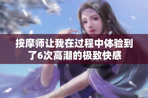 按摩师让我在过程中体验到了6次高潮的极致快感