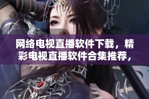 网络电视直播软件下载，精彩电视直播软件合集推荐，助你畅享电视节目