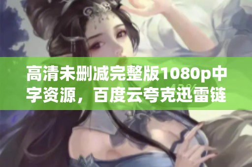 高清未删减完整版1080p中字资源，百度云夸克迅雷链接免费下载体验精彩内容