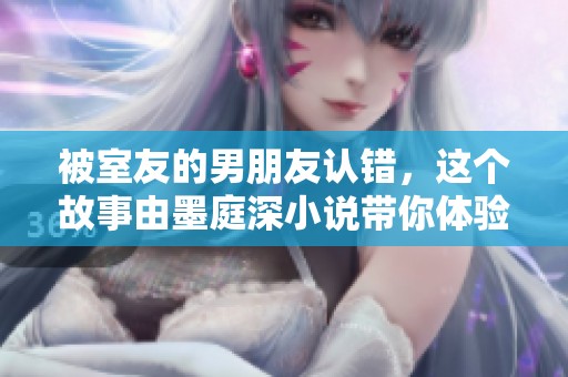 被室友的男朋友认错，这个故事由墨庭深小说带你体验奇妙人生。