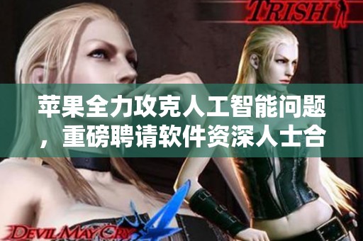 苹果全力攻克人工智能问题，重磅聘请软件资深人士合作微软与谷歌。