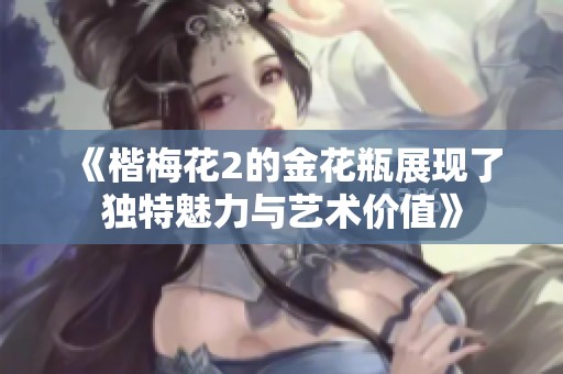 《楷梅花2的金花瓶展现了独特魅力与艺术价值》