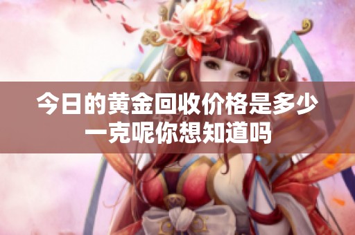今日的黄金回收价格是多少一克呢你想知道吗