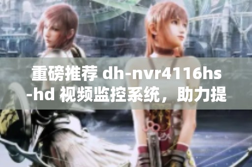 重磅推荐 dh-nvr4116hs-hd 视频监控系统，助力提升安全防范水平！
