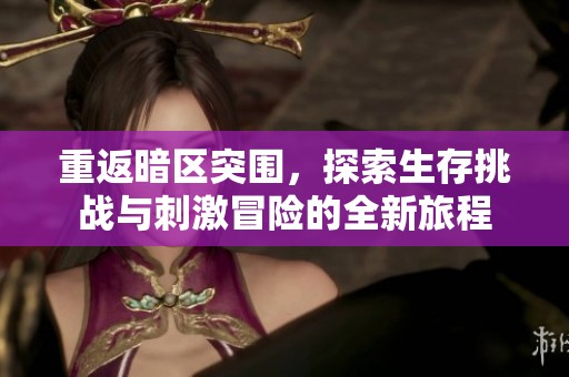 重返暗区突围，探索生存挑战与刺激冒险的全新旅程