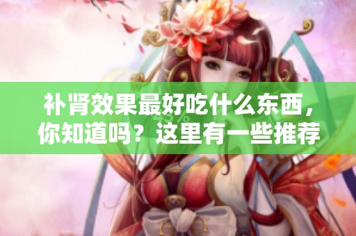 补肾效果最好吃什么东西，你知道吗？这里有一些推荐食材。