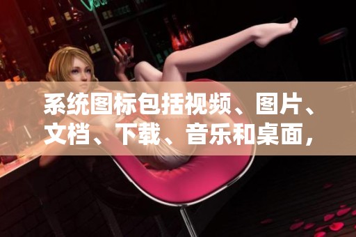 系统图标包括视频、图片、文档、下载、音乐和桌面，共有六个不同类型。你知道如何使用这六个系统图标吗？