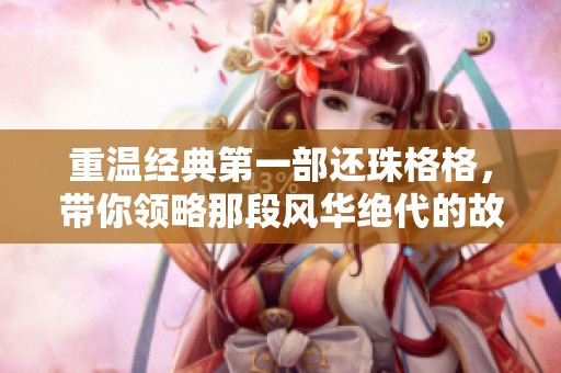 重温经典第一部还珠格格，带你领略那段风华绝代的故事