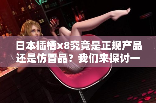 日本插槽x8究竟是正规产品还是仿冒品？我们来探讨一下这个问题。