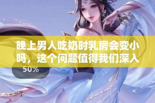 晚上男人吃奶时乳房会变小吗，这个问题值得我们深入探讨一下