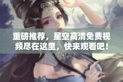 重磅推荐，星空高清免费视频尽在这里，快来观看吧！