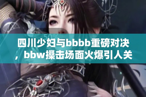 四川少妇与bbbb重磅对决，bbw搡击场面火爆引人关注
