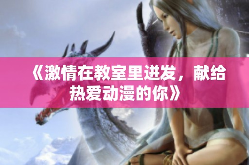 《激情在教室里迸发，献给热爱动漫的你》