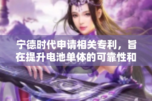 宁德时代申请相关专利，旨在提升电池单体的可靠性和性能。