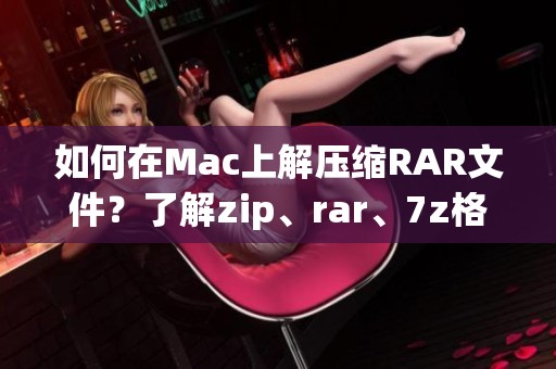 如何在Mac上解压缩RAR文件？了解zip、rar、7z格式的解压和压缩技巧