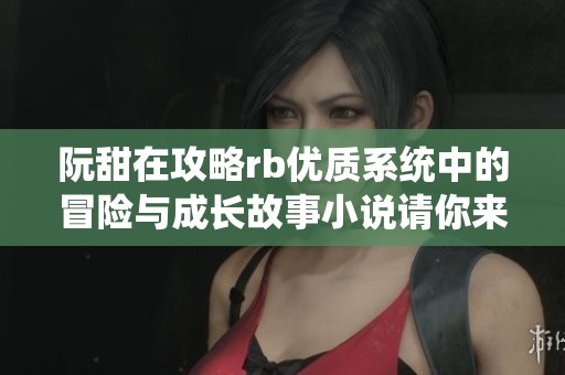 阮甜在攻略rb优质系统中的冒险与成长故事小说请你来阅读