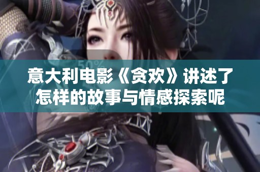 意大利电影《贪欢》讲述了怎样的故事与情感探索呢