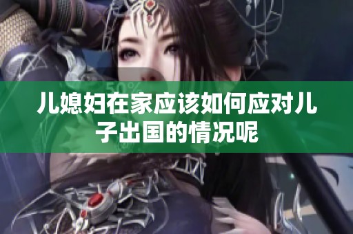 儿媳妇在家应该如何应对儿子出国的情况呢
