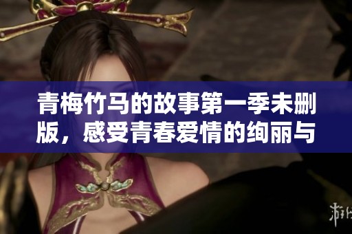 青梅竹马的故事第一季未删版，感受青春爱情的绚丽与纯真刹那