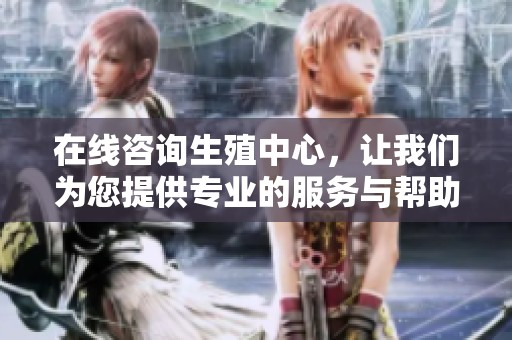 在线咨询生殖中心，让我们为您提供专业的服务与帮助