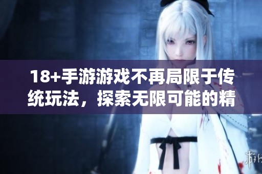 18+手游游戏不再局限于传统玩法，探索无限可能的精彩世界