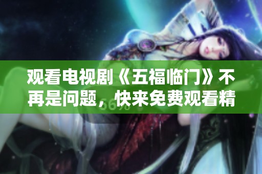 观看电视剧《五福临门》不再是问题，快来免费观看精彩内容吧