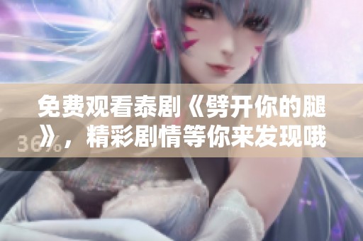 免费观看泰剧《劈开你的腿》，精彩剧情等你来发现哦！
